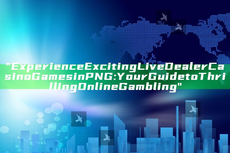 "Experience Exciting Live Dealer Casino Games in PNG: Your Guide to Thrilling Online Gambling"