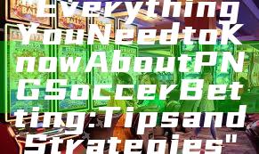 "Everything You Need to Know About PNG Soccer Betting: Tips and Strategies"