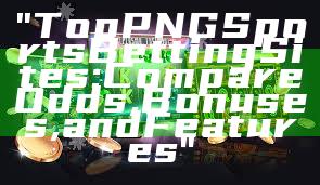 "Top PNG Sports Betting Sites: Compare Odds, Bonuses, and Features"
